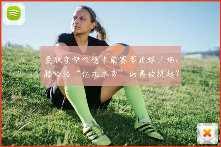 曼联霍伊伦德季前赛零进球三场，滕哈格“亿元水货”论再被提起？
