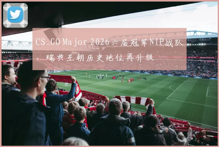 CS_GO Major 2026六届冠军NIP战队，瑞典王朝历史地位再升级
