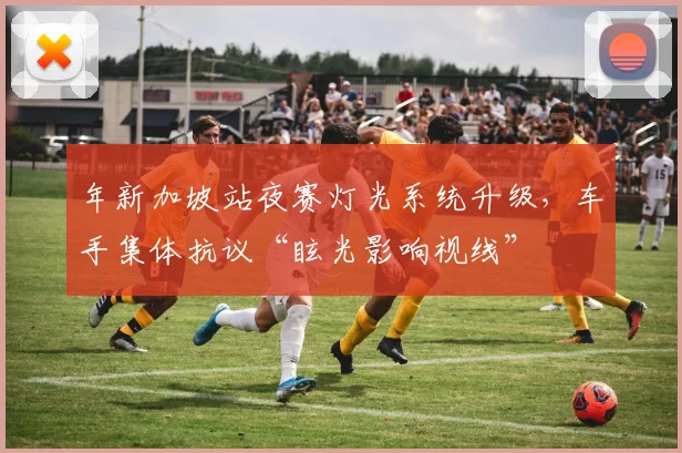 年新加坡站夜赛灯光系统升级，车手集体抗议“眩光影响视线”