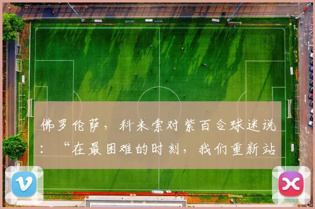 佛罗伦萨,科米索对紫百合球迷说:“在最困难的时刻,我们重新站了起来。球迷,是我们真正的力量”